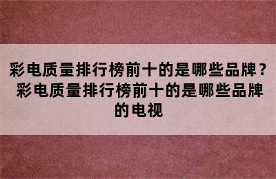 彩电质量排行榜前十的是哪些品牌？ 彩电质量排行榜前十的是哪些品牌的电视